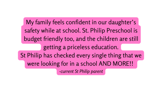 My family feels confident in our daughter s safety while at school St Philip Preschool is budget friendly too and the children are still getting a priceless education St Philip has checked every single thing that we were looking for in a school AND MORE current St Philip parent